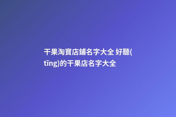 干果淘寶店鋪名字大全 好聽(tīng)的干果店名字大全